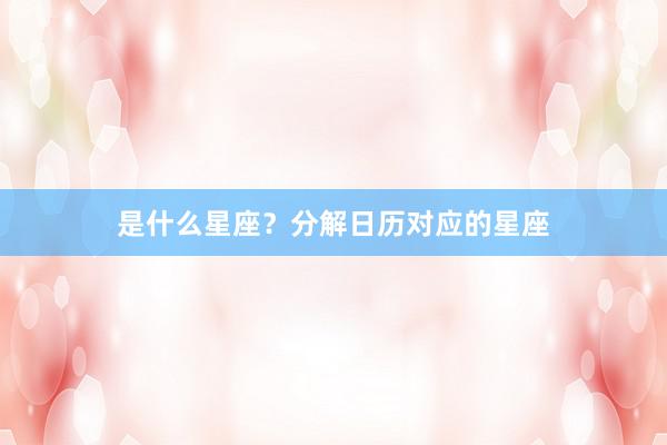 是什么星座？分解日历对应的星座
