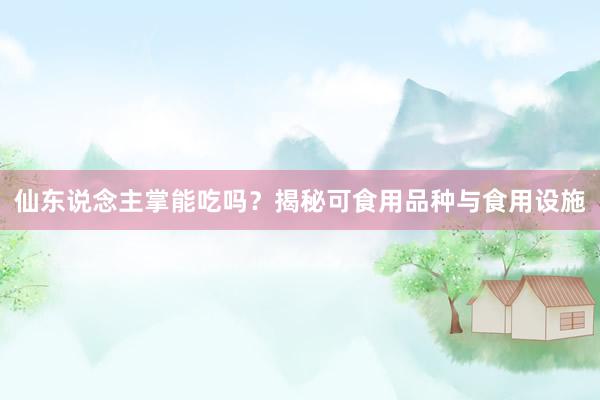 仙东说念主掌能吃吗？揭秘可食用品种与食用设施