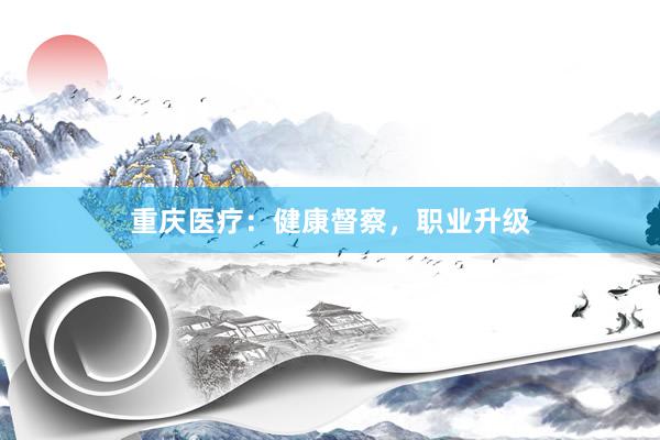 重庆医疗：健康督察，职业升级