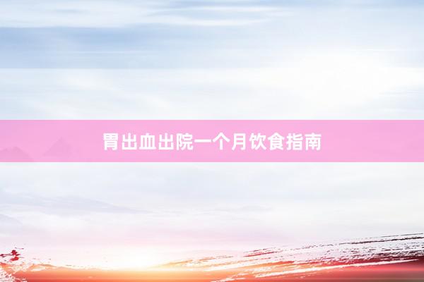 胃出血出院一个月饮食指南