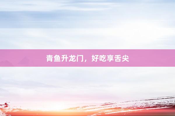 青鱼升龙门，好吃享舌尖